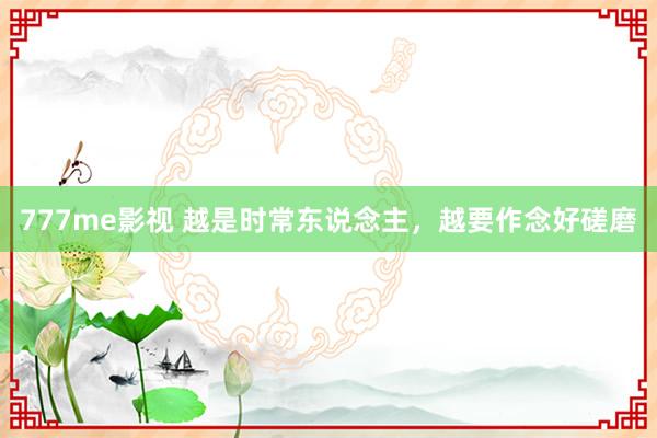 777me影视 越是时常东说念主，越要作念好磋磨