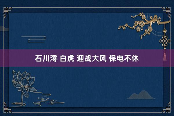 石川澪 白虎 迎战大风 保电不休
