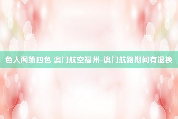 色人阁第四色 澳门航空福州-澳门航路期间有退换