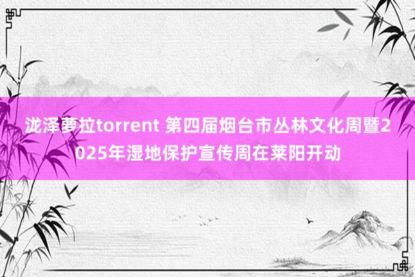 泷泽萝拉torrent 第四届烟台市丛林文化周暨2025年湿地保护宣传周在莱阳开动
