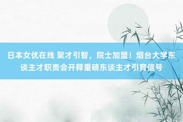 日本女优在线 聚才引智，院士加盟！烟台大学东谈主才职责会开释重磅东谈主才引育信号