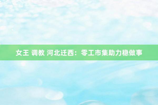 女王 调教 河北迁西：零工市集助力稳做事