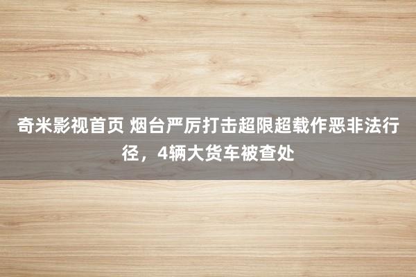 奇米影视首页 烟台严厉打击超限超载作恶非法行径，4辆大货车被查处