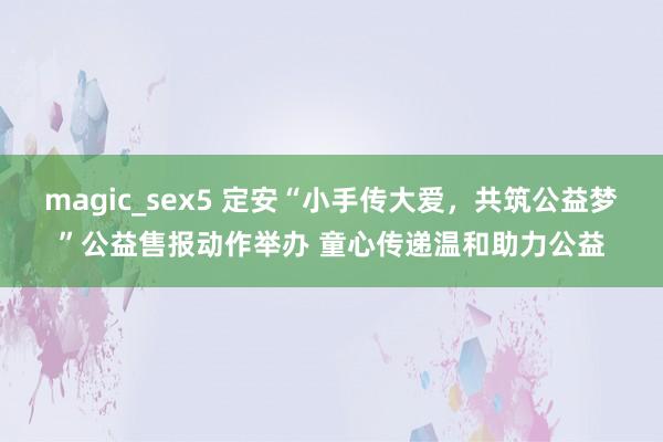 magic_sex5 定安“小手传大爱，共筑公益梦”公益售报动作举办 童心传递温和助力公益