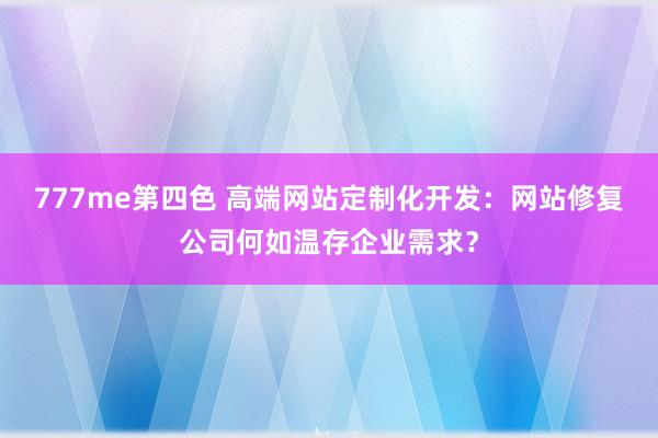 777me第四色 高端网站定制化开发：网站修复公司何如温存企业需求？