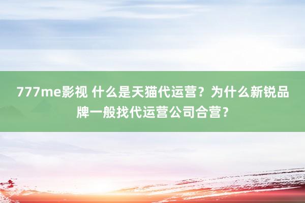 777me影视 什么是天猫代运营？为什么新锐品牌一般找代运营公司合营？