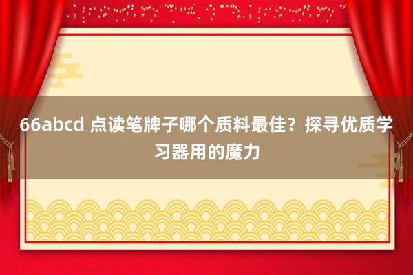 66abcd 点读笔牌子哪个质料最佳？探寻优质学习器用的魔力