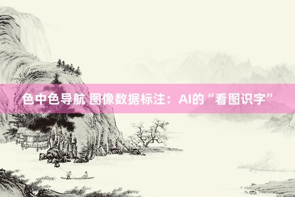 色中色导航 图像数据标注：AI的“看图识字”