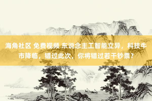 海角社区 免费视频 东说念主工智能立异，科技牛市降临，错过此次，你将错过若干钞票？