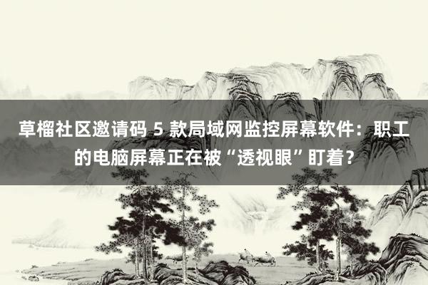 草榴社区邀请码 5 款局域网监控屏幕软件：职工的电脑屏幕正在被“透视眼”盯着？
