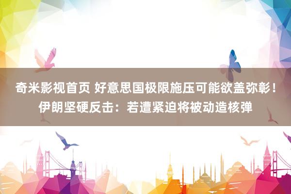 奇米影视首页 好意思国极限施压可能欲盖弥彰！伊朗坚硬反击：若遭紧迫将被动造核弹