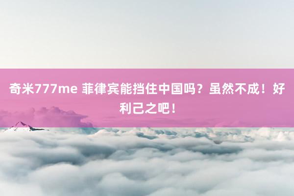 奇米777me 菲律宾能挡住中国吗？虽然不成！好利己之吧！