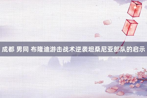 成都 男同 布隆迪游击战术逆袭坦桑尼亚部队的启示