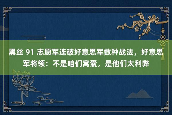 黑丝 91 志愿军连破好意思军数种战法，好意思军将领：不是咱们窝囊，是他们太利弊