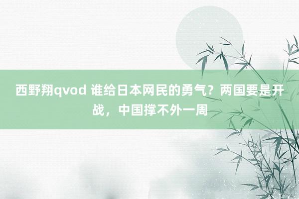 西野翔qvod 谁给日本网民的勇气？两国要是开战，中国撑不外一周