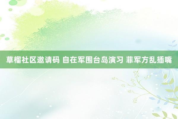 草榴社区邀请码 自在军围台岛演习 菲军方乱插嘴