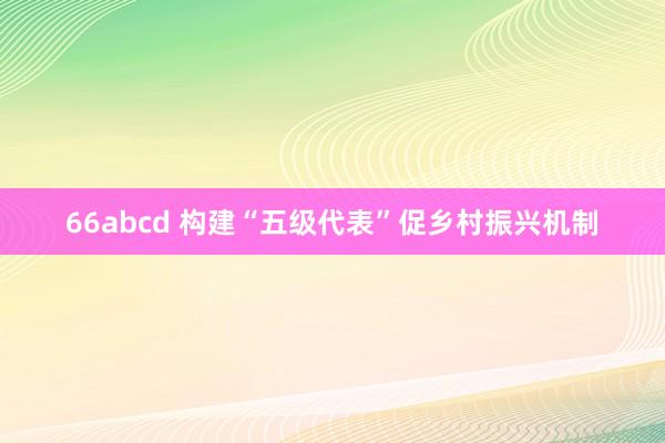 66abcd 构建“五级代表”促乡村振兴机制
