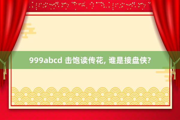 999abcd 击饱读传花, 谁是接盘侠?