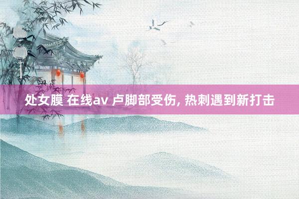 处女膜 在线av 卢脚部受伤, 热刺遇到新打击