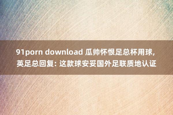 91porn download 瓜帅怀恨足总杯用球, 英足总回复: 这款球安妥国外足联质地认证