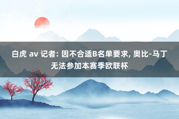 白虎 av 记者: 因不合适B名单要求, 奥比-马丁无法参加本赛季欧联杯