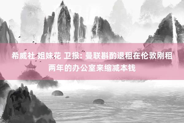 希威社 姐妹花 卫报: 曼联斟酌退租在伦敦刚租两年的办公室来缩减本钱