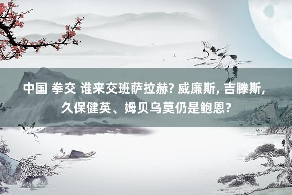 中国 拳交 谁来交班萨拉赫? 威廉斯, 吉滕斯, 久保健英、姆贝乌莫仍是鲍恩?