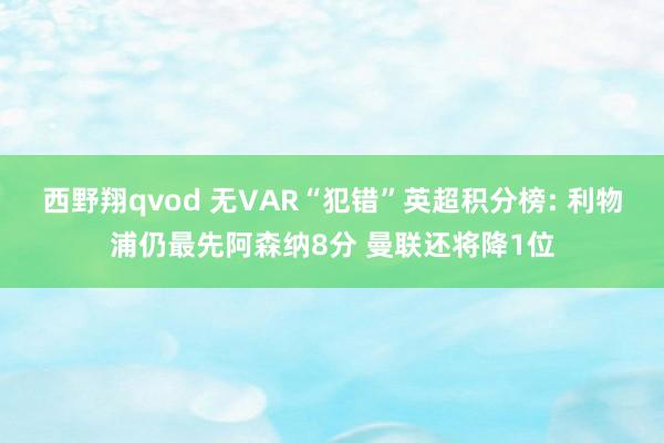 西野翔qvod 无VAR“犯错”英超积分榜: 利物浦仍最先阿森纳8分 曼联还将降1位