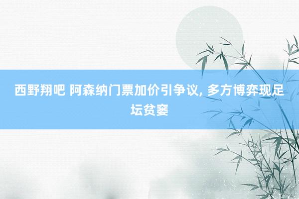 西野翔吧 阿森纳门票加价引争议, 多方博弈现足坛贫窭