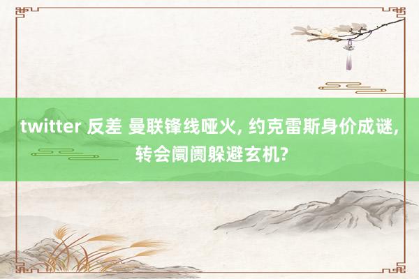 twitter 反差 曼联锋线哑火, 约克雷斯身价成谜, 转会阛阓躲避玄机?