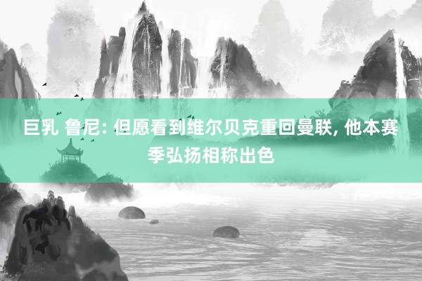 巨乳 鲁尼: 但愿看到维尔贝克重回曼联, 他本赛季弘扬相称出色