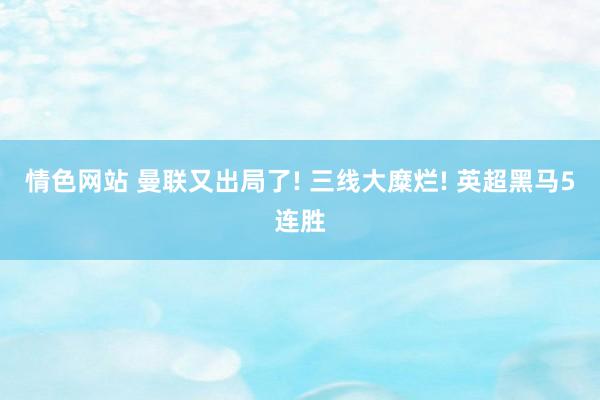 情色网站 曼联又出局了! 三线大糜烂! 英超黑马5连胜