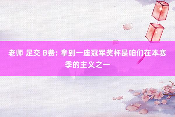 老师 足交 B费: 拿到一座冠军奖杯是咱们在本赛季的主义之一