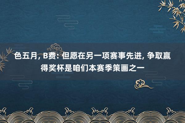 色五月, B费: 但愿在另一项赛事先进, 争取赢得奖杯是咱们本赛季策画之一