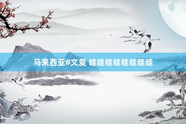 马来西亚#文爱 哇哇哇哇哇哇哇哇