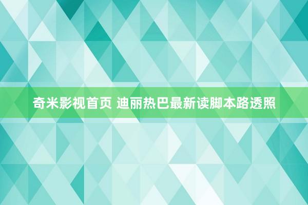 奇米影视首页 迪丽热巴最新读脚本路透照