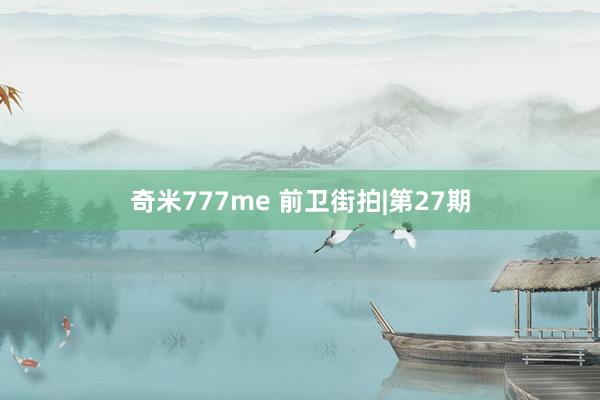 奇米777me 前卫街拍|第27期