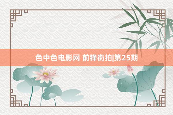 色中色电影网 前锋街拍|第25期
