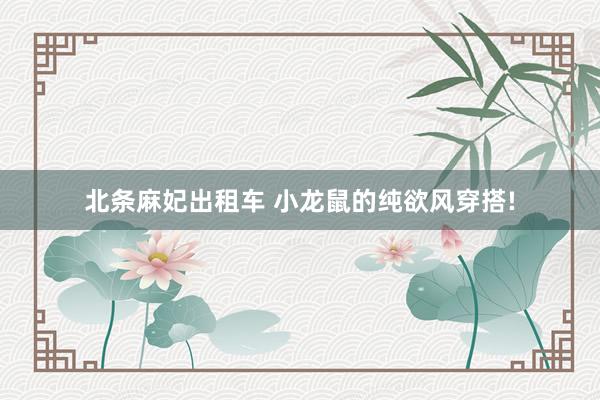 北条麻妃出租车 小龙鼠的纯欲风穿搭!