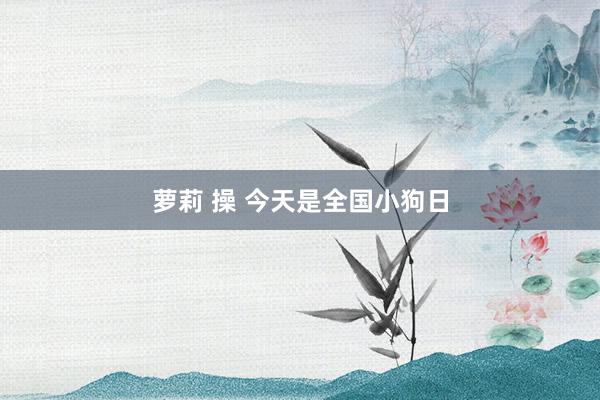 萝莉 操 今天是全国小狗日