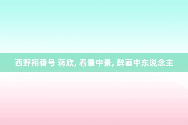 西野翔番号 蒋欣, 看景中景, 醉画中东说念主