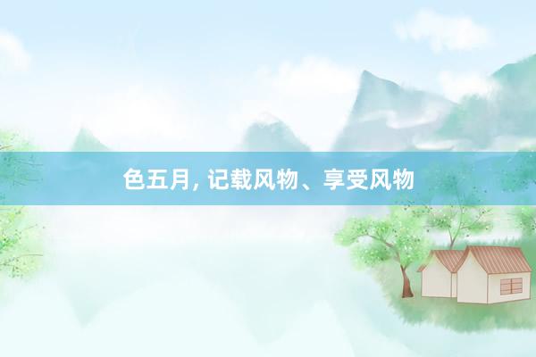 色五月, 记载风物、享受风物