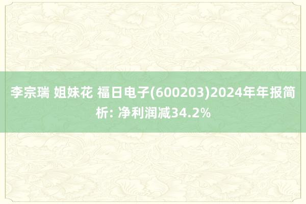 李宗瑞 姐妹花 福日电子(600203)2024年年报简析: 净利润减34.2%