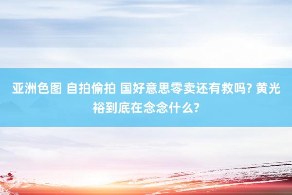 亚洲色图 自拍偷拍 国好意思零卖还有救吗? 黄光裕到底在念念什么?
