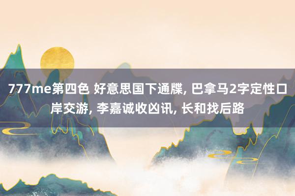 777me第四色 好意思国下通牒, 巴拿马2字定性口岸交游, 李嘉诚收凶讯, 长和找后路