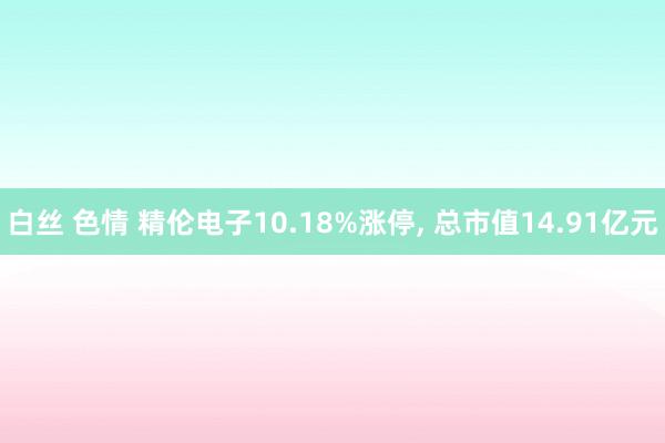 白丝 色情 精伦电子10.18%涨停, 总市值14.91亿元