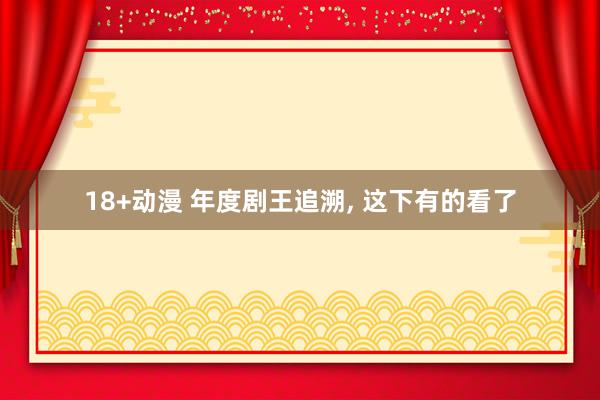18+动漫 年度剧王追溯, 这下有的看了