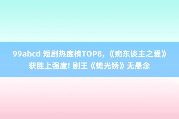 99abcd 短剧热度榜TOP8, 《痴东谈主之爱》获胜上强度! 剧王《蟾光锈》无悬念