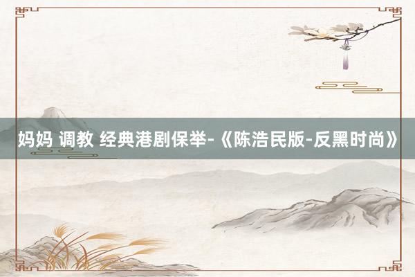妈妈 调教 经典港剧保举-《陈浩民版-反黑时尚》
