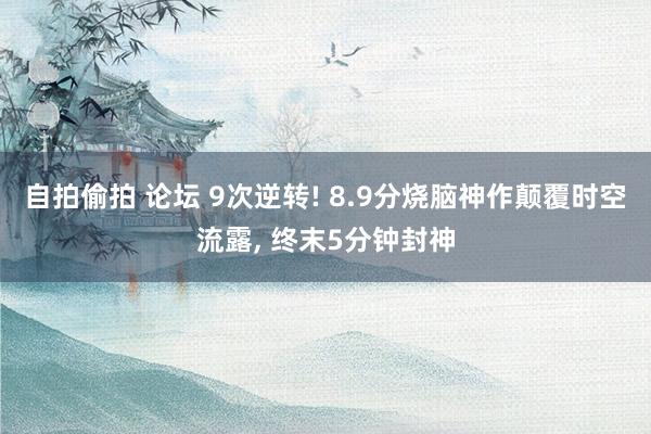 自拍偷拍 论坛 9次逆转! 8.9分烧脑神作颠覆时空流露, 终末5分钟封神